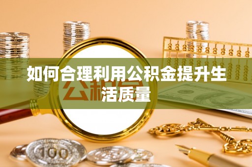 抚松如何合理利用公积金提升生活质量