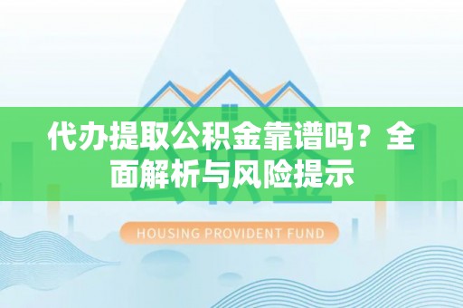 抚松代办提取公积金靠谱吗？全面解析与风险提示