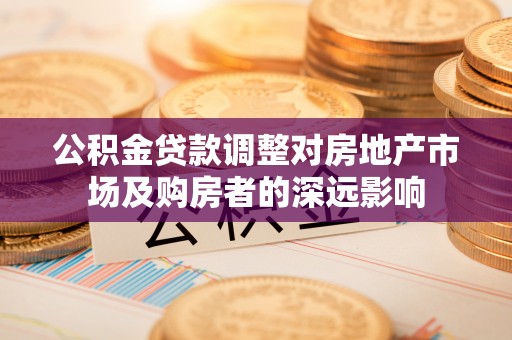 抚松公积金贷款调整对房地产市场及购房者的深远影响